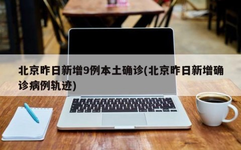 北京昨日新增9例本土确诊(北京昨日新增确诊病例轨迹)