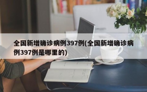 全国新增确诊病例397例(全国新增确诊病例397例是哪里的)
