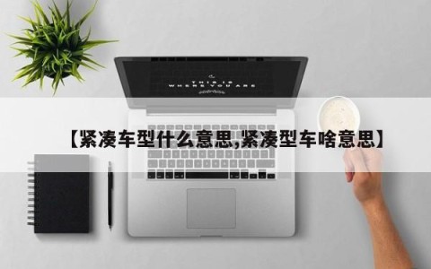 【紧凑车型什么意思,紧凑型车啥意思】