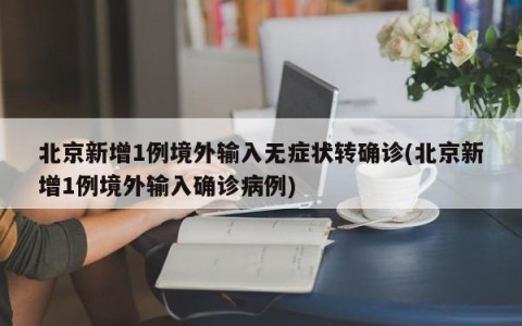 北京新增1例境外输入无症状转确诊(北京新增1例境外输入确诊病例)