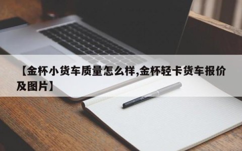 【金杯小货车质量怎么样,金杯轻卡货车报价及图片】