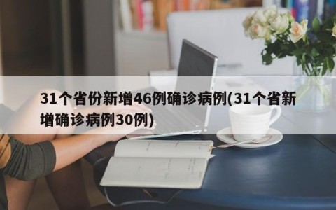 31个省份新增46例确诊病例(31个省新增确诊病例30例)