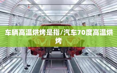 车辆高温烘烤是指/汽车70度高温烘烤