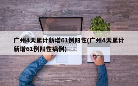 广州4天累计新增61例阳性(广州4天累计新增61例阳性病例)