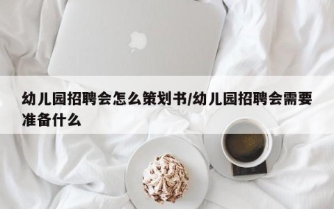 幼儿园招聘会怎么策划书/幼儿园招聘会需要准备什么