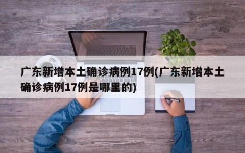 广东新增本土确诊病例17例(广东新增本土确诊病例17例是哪里的)