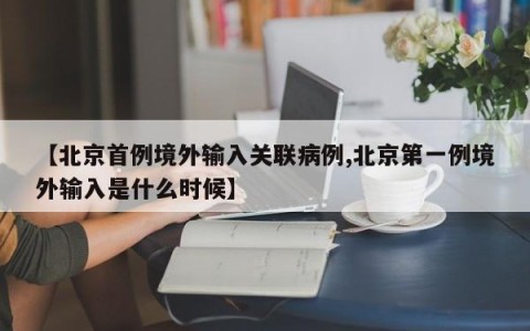【北京首例境外输入关联病例,北京第一例境外输入是什么时候】
