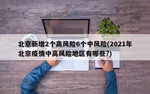 北京新增2个高风险6个中风险(2021年北京疫情中高风险地区有哪些?)