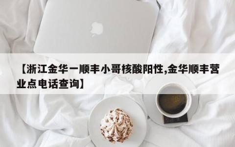 【浙江金华一顺丰小哥核酸阳性,金华顺丰营业点电话查询】