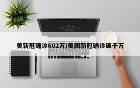 美新冠确诊602万/美国新冠确诊破千万