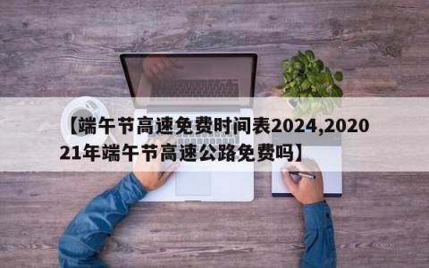 【端午节高速免费时间表2024,202021年端午节高速公路免费吗】
