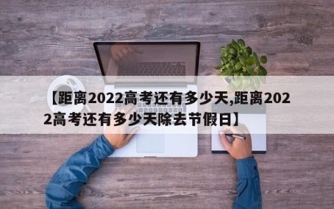 【距离2022高考还有多少天,距离2022高考还有多少天除去节假日】