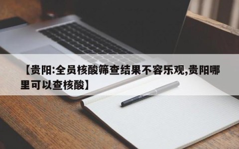 【贵阳:全员核酸筛查结果不容乐观,贵阳哪里可以查核酸】
