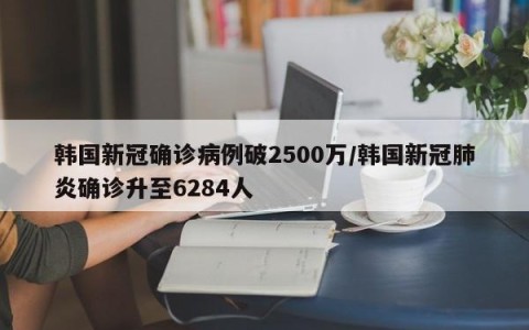 韩国新冠确诊病例破2500万/韩国新冠肺炎确诊升至6284人