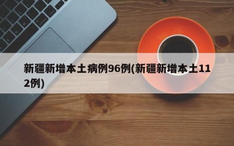 新疆新增本土病例96例(新疆新增本土112例)