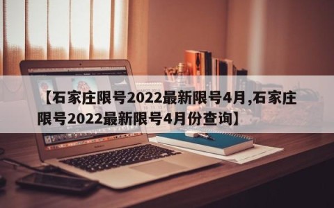 【石家庄限号2022最新限号4月,石家庄限号2022最新限号4月份查询】