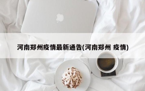 河南郑州疫情最新通告(河南郑州 疫情)