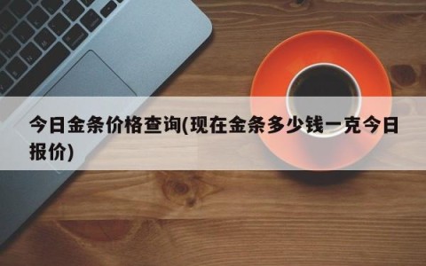 今日金条价格查询(现在金条多少钱一克今日报价)