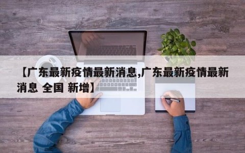 【广东最新疫情最新消息,广东最新疫情最新消息 全国 新增】