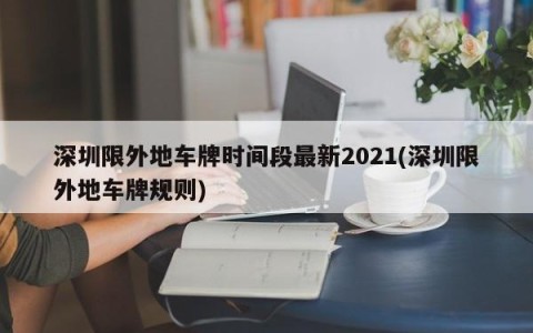 深圳限外地车牌时间段最新2021(深圳限外地车牌规则)