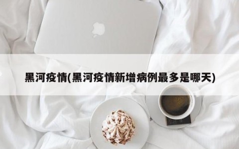 黑河疫情(黑河疫情新增病例最多是哪天)