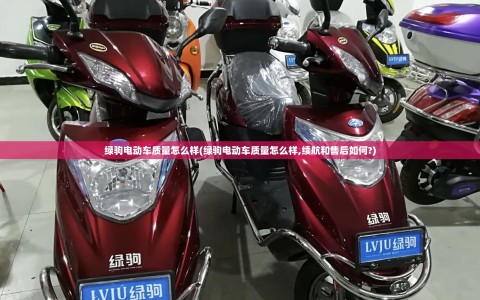 绿驹电动车质量怎么样(绿驹电动车质量怎么样,续航和售后如何?)
