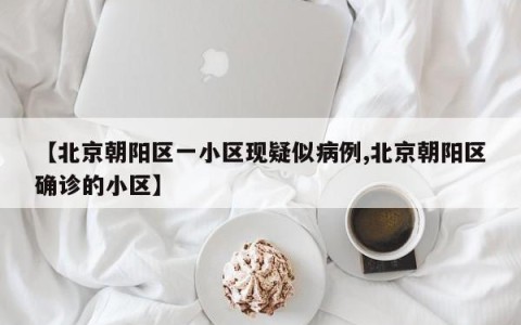 【北京朝阳区一小区现疑似病例,北京朝阳区确诊的小区】