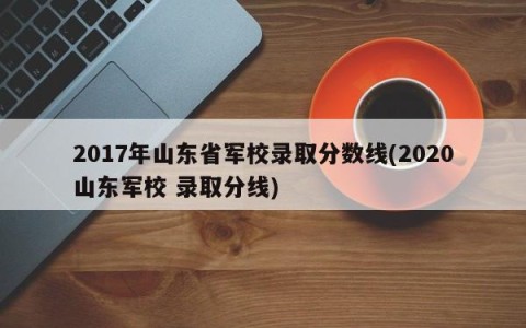 2017年山东省军校录取分数线(2020山东军校 录取分线)