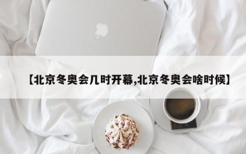 【北京冬奥会几时开幕,北京冬奥会啥时候】