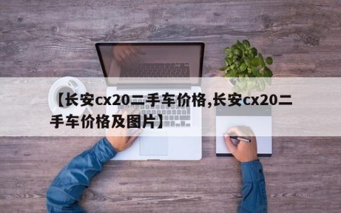 【长安cx20二手车价格,长安cx20二手车价格及图片】