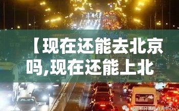 【现在还能去北京吗,现在还能上北京吗】