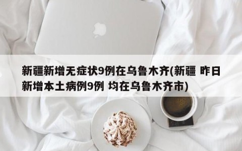 新疆新增无症状9例在乌鲁木齐(新疆 昨日新增本土病例9例 均在乌鲁木齐市)