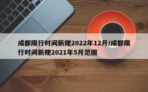 成都限行时间新规2022年12月/成都限行时间新规2021年5月范围