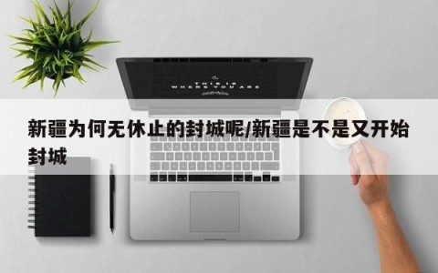 新疆为何无休止的封城呢/新疆是不是又开始封城