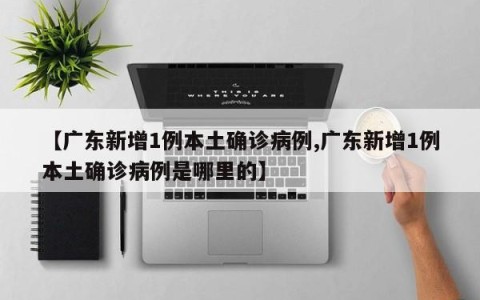 【广东新增1例本土确诊病例,广东新增1例本土确诊病例是哪里的】