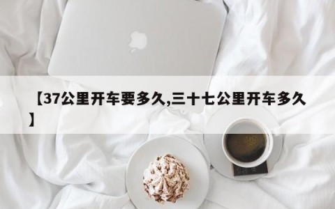 【37公里开车要多久,三十七公里开车多久】