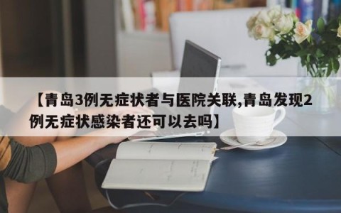【青岛3例无症状者与医院关联,青岛发现2例无症状感染者还可以去吗】