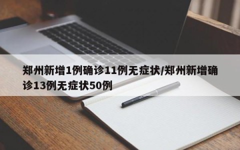 郑州新增1例确诊11例无症状/郑州新增确诊13例无症状50例