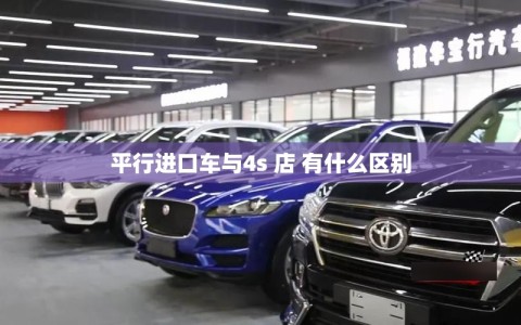 平行进口车与4s 店 有什么区别