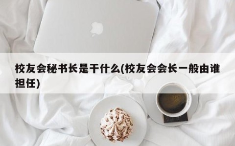 校友会秘书长是干什么(校友会会长一般由谁担任)