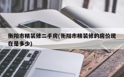 衡阳市精装修二手房(衡阳市精装修的房价现在是多少)