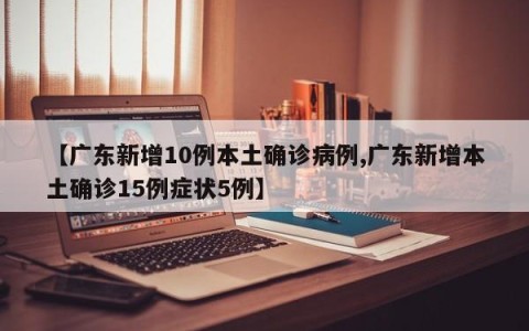 【广东新增10例本土确诊病例,广东新增本土确诊15例症状5例】