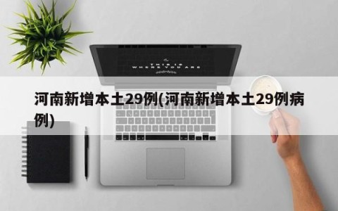 河南新增本土29例(河南新增本土29例病例)