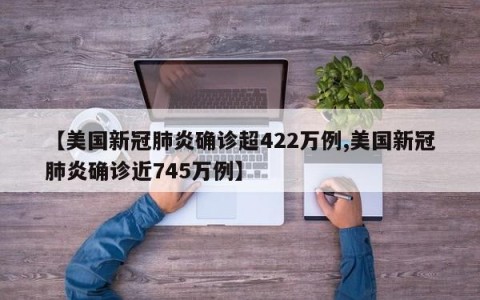 【美国新冠肺炎确诊超422万例,美国新冠肺炎确诊近745万例】