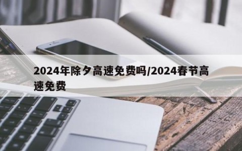 2024年除夕高速免费吗/2024春节高速免费