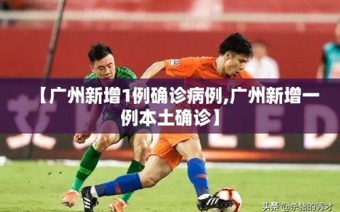 【广州新增1例确诊病例,广州新增一例本土确诊】