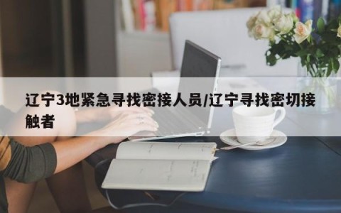 辽宁3地紧急寻找密接人员/辽宁寻找密切接触者