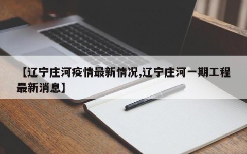 【辽宁庄河疫情最新情况,辽宁庄河一期工程最新消息】