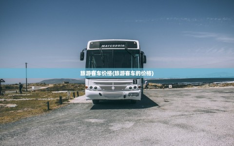 旅游客车价格(旅游客车的价格)