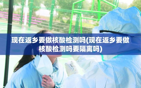 现在返乡要做核酸检测吗(现在返乡要做核酸检测吗要隔离吗)